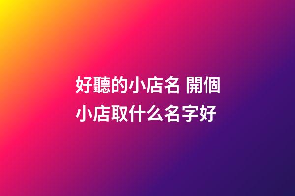 好聽的小店名 開個小店取什么名字好-第1張-店鋪起名-玄機派